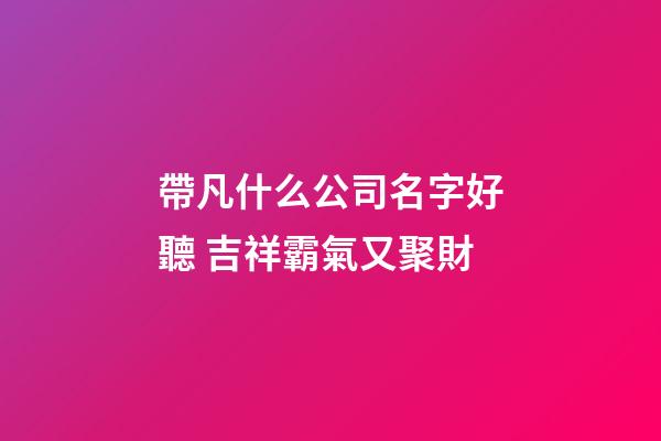帶凡什么公司名字好聽 吉祥霸氣又聚財-第1張-公司起名-玄機派